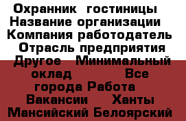 Охранник. гостиницы › Название организации ­ Компания-работодатель › Отрасль предприятия ­ Другое › Минимальный оклад ­ 8 500 - Все города Работа » Вакансии   . Ханты-Мансийский,Белоярский г.